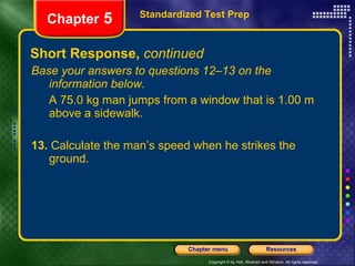 Short Response,  continued Base your answers to questions 12–13 on the information below. A 75.0 kg man jumps from a window that is 1.00 m above a sidewalk. 13.  Calculate the man’s speed when he strikes the ground. Standardized Test Prep Chapter  5 