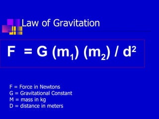 Law of Gravitation F  = G (m 1 ) (m 2 ) / d 2 F = Force in Newtons G = Gravitational Constant M = mass in kg D = distance in meters 