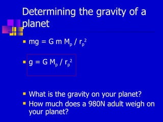 Determining the gravity of a planet mg = G m M p  / r p 2 g = G M p  / r p 2 What is the gravity on your planet? How much does a 980N adult weigh on your planet? 