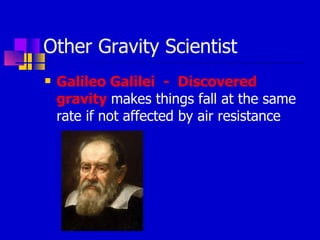 Other Gravity Scientist Galileo Galilei  -  Discovered gravity   makes things fall at the same rate if not affected by air resistance 