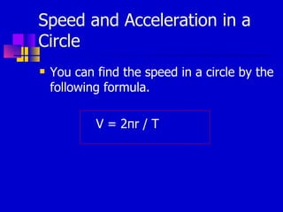 Speed and Acceleration in a Circle You can find the speed in a circle by the following formula. V = 2 π r / T 