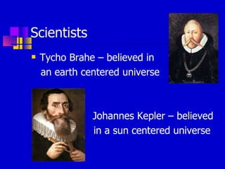 Scientists Tycho Brahe – believed in an earth centered universe Johannes Kepler – believed  in a sun centered universe 