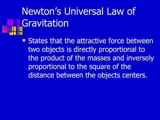 Newton’s Universal Law of Gravitation States that the attractive force between two objects is directly proportional to the product of the masses and inversely proportional to the square of the distance between the objects centers.  