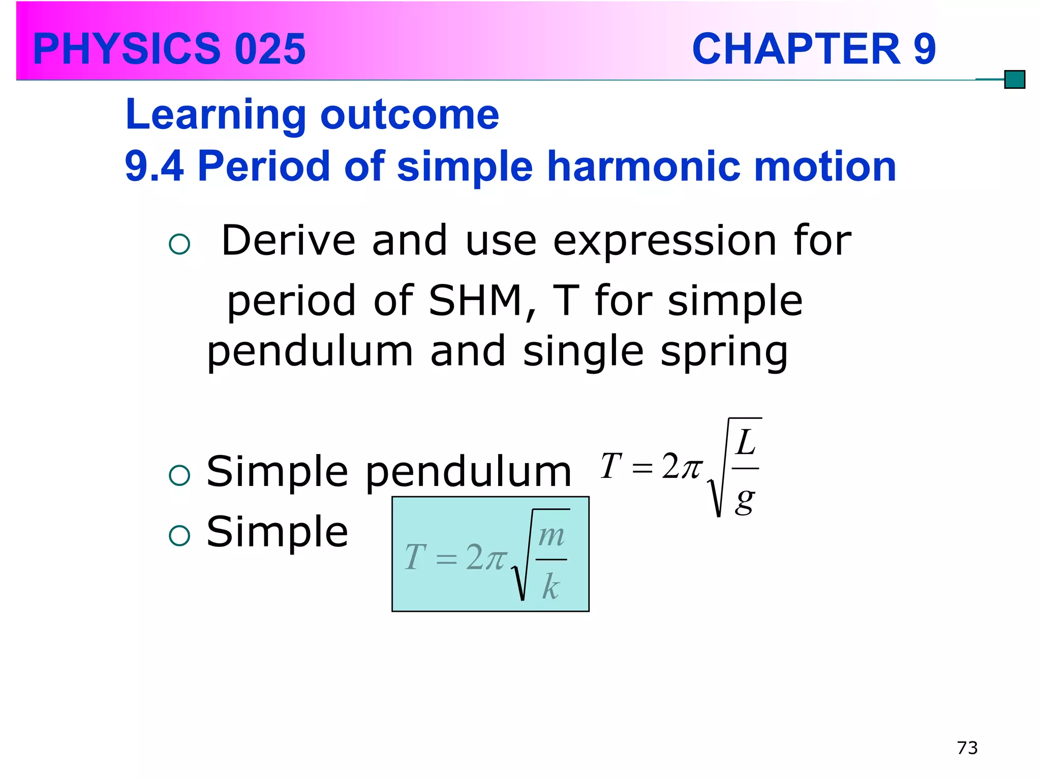 PHYSICS 025                  CHAPTER 9
   Learning outcome
   9.4 Period of simple harmonic motion
         Derive and use expression for
          period of SHM, T for simple
         pendulum and single spring

                                L
        Simple pendulum T  2
                                g
        Simple         m
                 T  2
                        k



                                          73
 