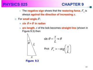 PHYSICS 025                                   CHAPTER 9
            The negative sign shows that the restoring force, Fs is
             always against the direction of increasing x.
        For small angle, ;
            sin    in radian
            arc length, x of the bob becomes straight line (shown in
             Figure 9.3) then

                                       x
                                sin    
                                      L
                         L
                                               x
                                thus   Fs  mg 
                                               L
                     x
                Figure 9.3

                                                                  77
 