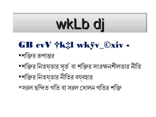 wkLb djwkLb dj
GB cvV †k‡l wkÿv_©xiv -
•শক্তির ক্তির রূপান্তর
•শক্তির ক্তির ির নিত্যত্ার সূত্র বা শক্তির ক্তির সংরক্ষনিশক্তীলত্ার নিীির ত্
•শক্তির ক্তির ির নিত্যত্ার নিীির ত্র বযবহার
*সরল ছন্দির ন্দিত্ গতির ত্ বা সরল োদালনি গতির ত্র শক্তির ক্তি
 