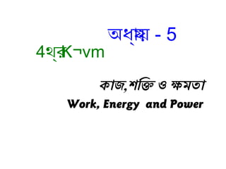 কাজ,শক্তি ওক্তি ও ক্ষমতা
Work, Energy and Power
অধ্য্যায় - 5
4থ র্য K¬vm
 