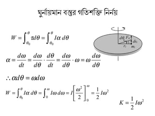 ঘুর্নির্র্নায়মানির্ বিস্তুর গতিং এরতিশক্তিং এরক িং এরনির্নির্র্নয়
∫∫ ==
θ
θ
θ
θ
θαθτ
00
dIdW
θ
ω
ωω
θ
ωθ
θ
ωω
α
d
d
d
d
dt
d
d
d
dt
d
=⋅=⋅==
ωωθα dd =∴
2
0
2
0 2
1
20
ω
ω
ωωθα
ω
ωθ
θ
IIdIdIW =





=== ∫∫
2
2
1
ωIK =
 