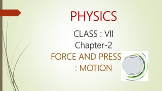 PHYSICS
CLASS : VII
Chapter-2
FORCE AND PRESSURE
: MOTION
 