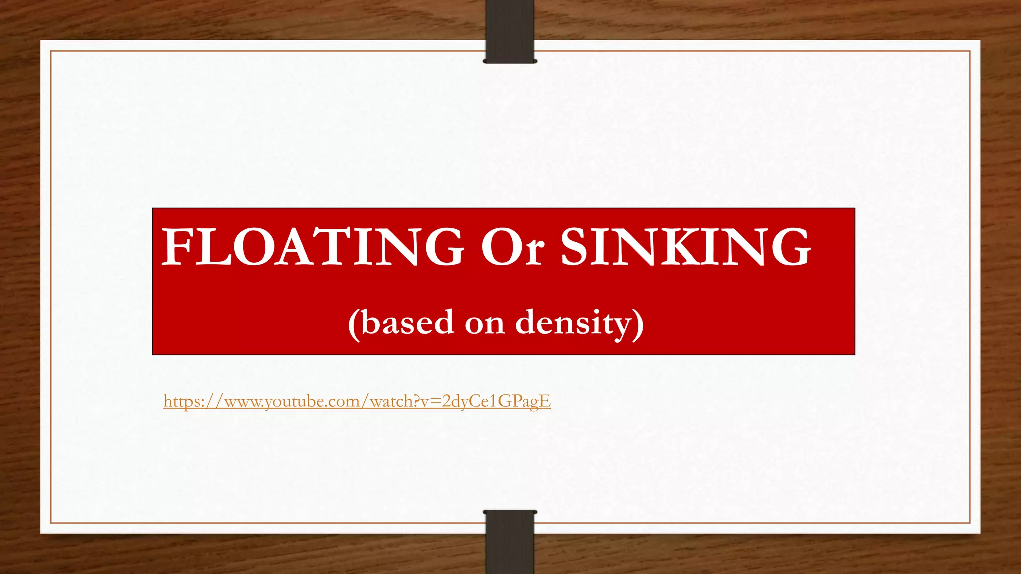 FLOATING Or SINKING
(based on density)
https://www.youtube.com/watch?v=2dyCe1GPagE
 