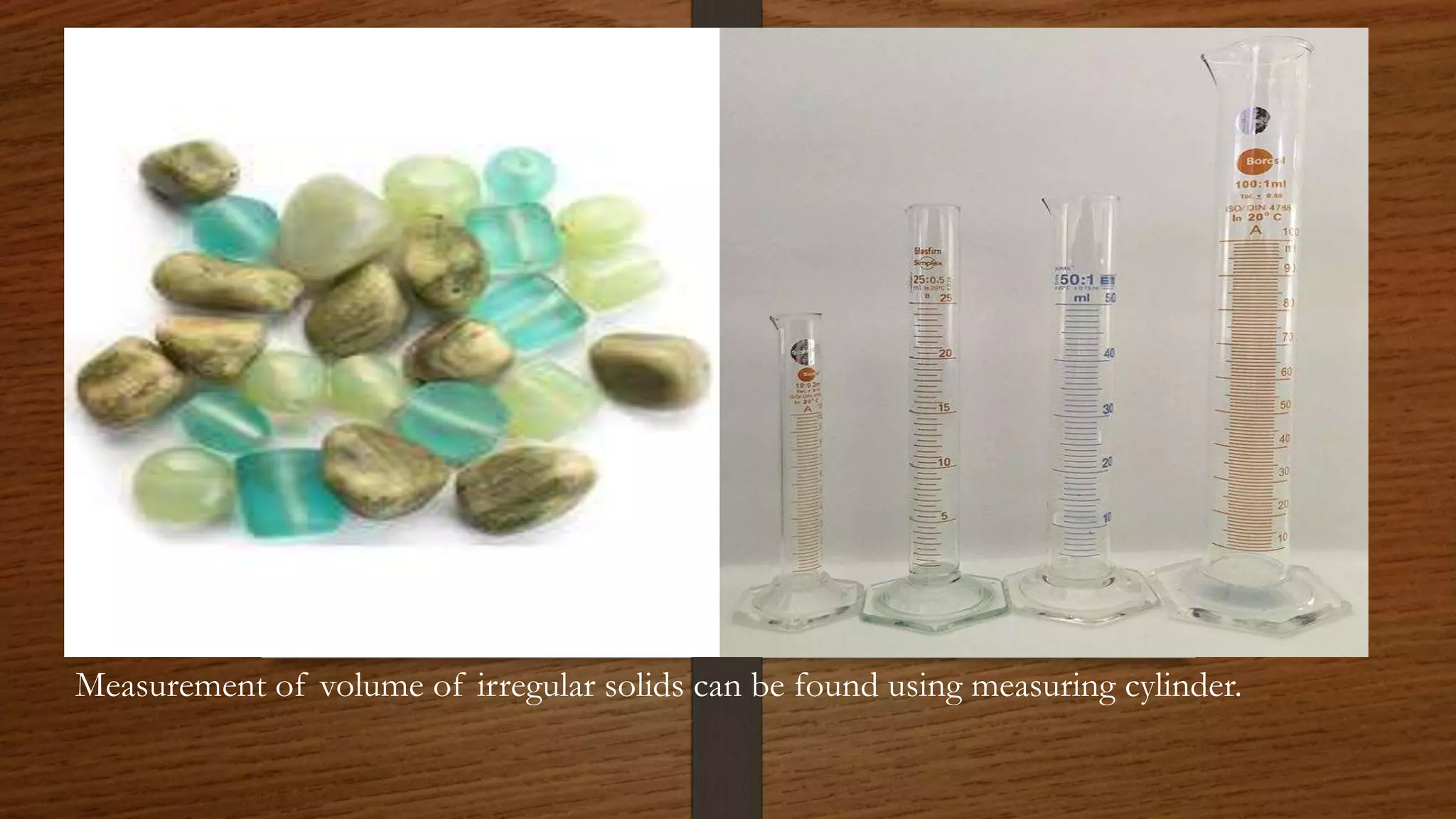 Measurement of volume of irregular solids can be found using measuring cylinder.
 