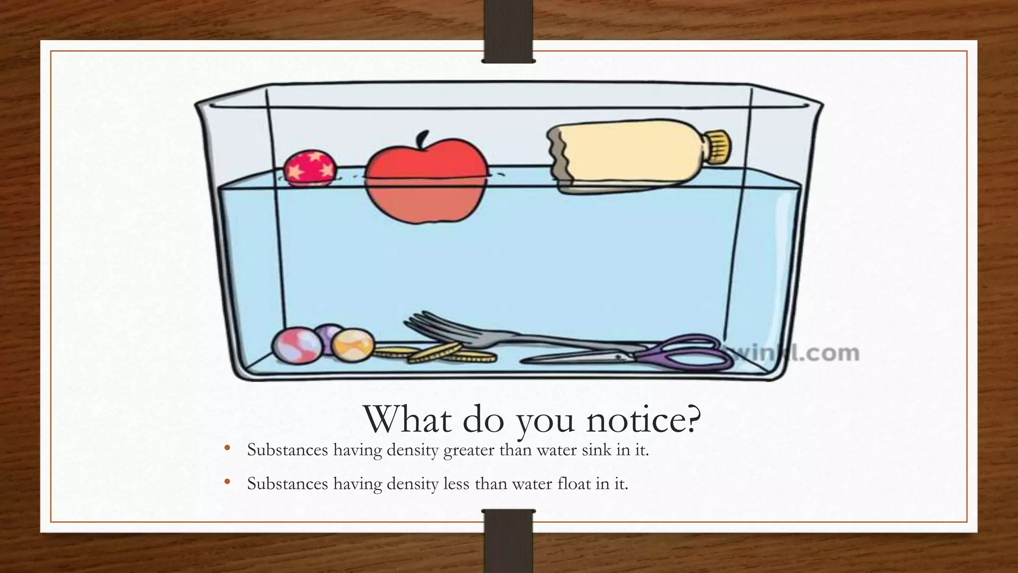 What do you notice?
• Substances having density greater than water sink in it.
• Substances having density less than water float in it.
 