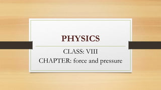 PHYSICS
CLASS: VIII
CHAPTER: force and pressure
 