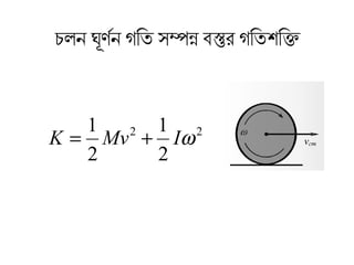 চলন ঘূর্ণনর্ণন গতিতি সম্পন্ন বস্তুর গতিতিশক্তিক
22
2
1
2
1
ωIMvK +=
 