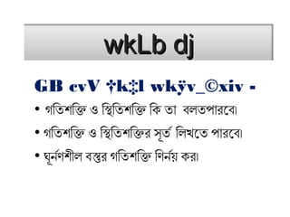 wkLb djwkLb dj
GB cvV †k‡l wkÿv_©xiv -
• গতিতিশক্তিক্তি ও িস্থিতিতিশক্তিক্তি িকি তিা বলতিপারবেব।
• গতিতিশক্তিক্তি ও িস্থিতিতিশক্তিক্তিরব সূতির িলখতেতি পারবেব।
• ঘূনণর্নণশক্তীল বস্তুরব গতিতিশক্তিক্তি িণনণর্নয় কিরব।
 