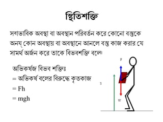সবাভরািয়াবক্ অবস্থা বা অবস্থান পিয়ারেবতর্ত ন ক্েরে েক্ােনা বস্তুেক্
অনয েক্ান অবস্থায় বা অবস্থােন আনেল বস্তু ক্াজ ক্রোরে েযে
সামর্থেকর্ত অজর্ত ন ক্েরে তােক্ িয়াবভরবশক্তিয়াক্তি বেল।
অিয়াভরক্ষজর্তজ িয়াবভরব শক্তিয়াক্তিঃ
= অিয়াভরক্ষজর্ত বেলরে িয়াবরুদ্ধেদ্ধে ক্ৃ তক্াজ
= Fh
= mgh
িস্থিতিতিশক্তিক
 