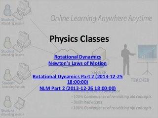 Physics Classes
Rotational Dynamics
Newton's Laws of Motion
Rotational Dynamics Part 2 (2013-12-25
18:00:00)
NLM Part 2 (2013-12-26 18:00:00)

 