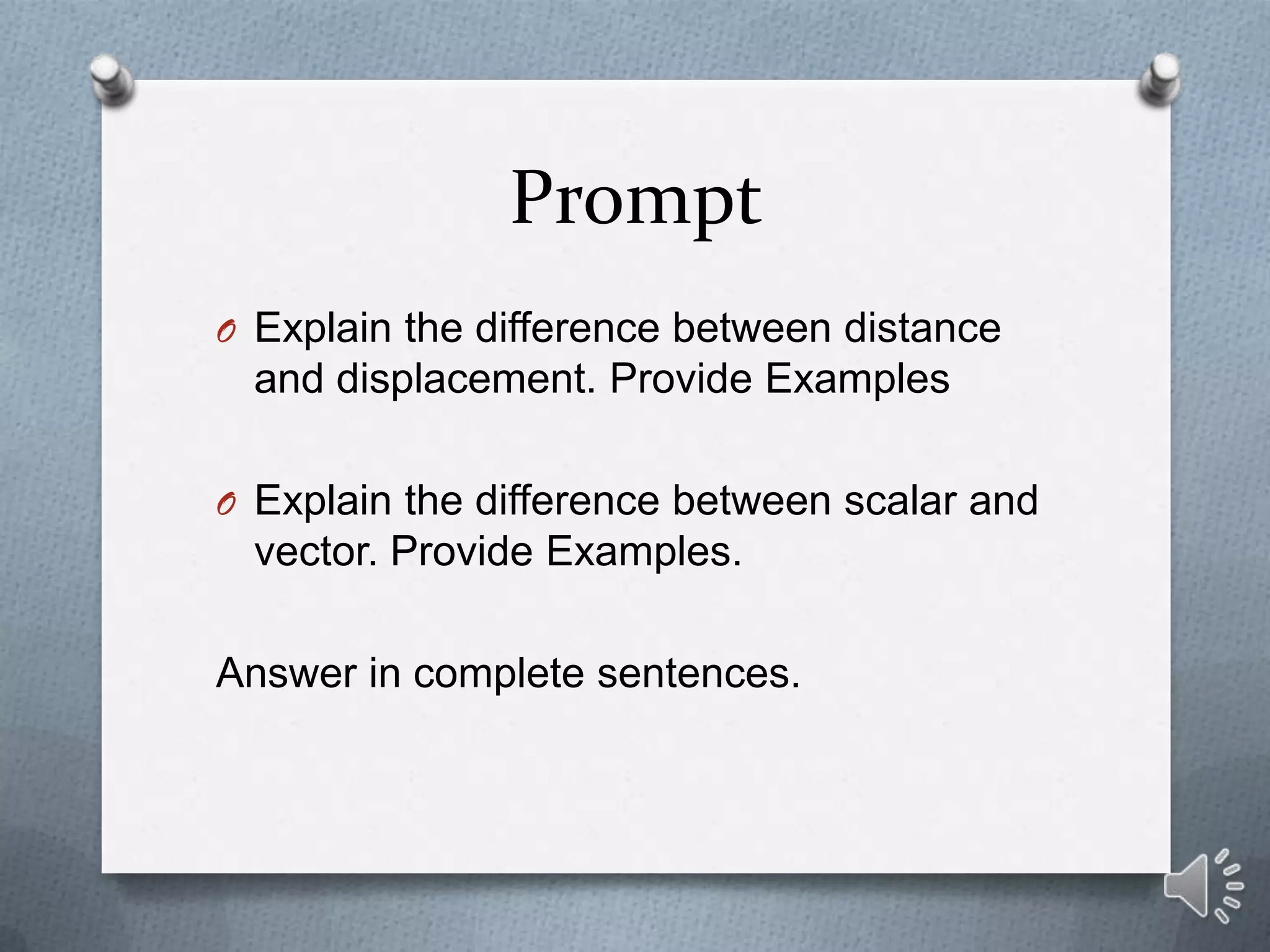 Prompt
O Explain the difference between distance
 and displacement. Provide Examples

O Explain the difference between scalar and
 vector. Provide Examples.

Answer in complete sentences.
 