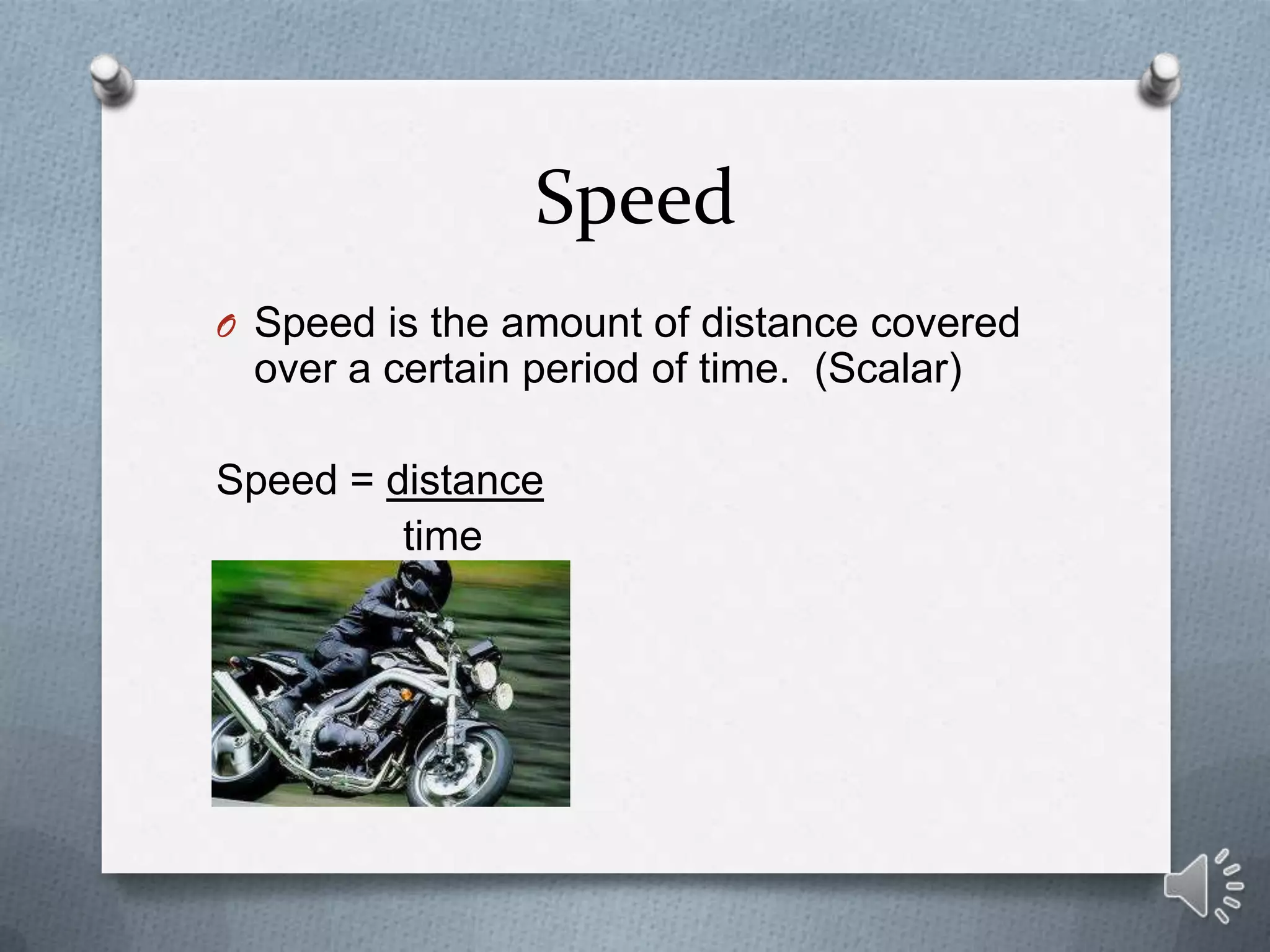 Speed
O Speed is the amount of distance covered
 over a certain period of time. (Scalar)

Speed = distance
         time
 