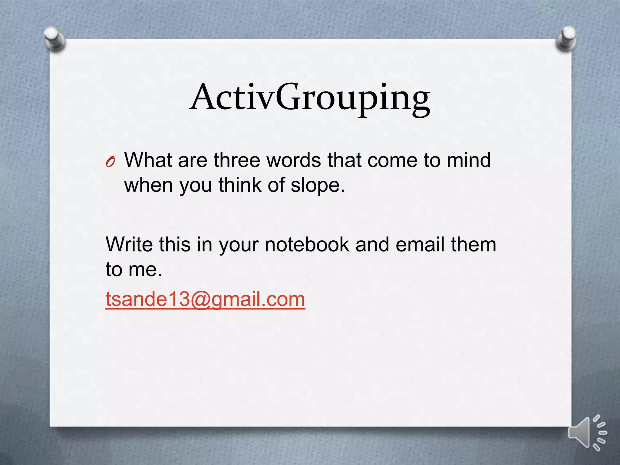 ActivGrouping
O What are three words that come to mind
 when you think of slope.

Write this in your notebook and email them
to me.
tsande13@gmail.com
 
