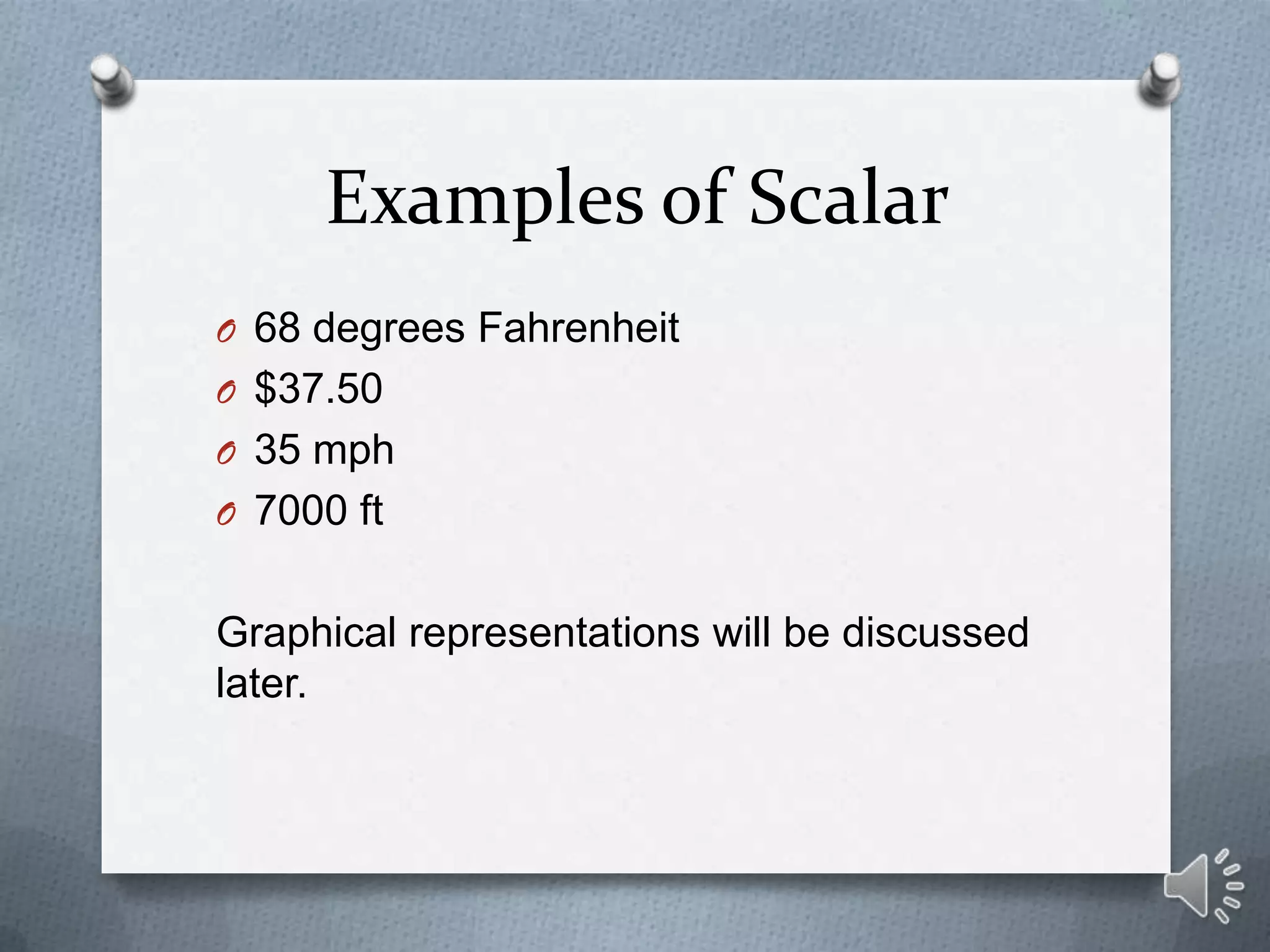 Examples of Scalar
O 68 degrees Fahrenheit
O $37.50
O 35 mph
O 7000 ft


Graphical representations will be discussed
later.
 