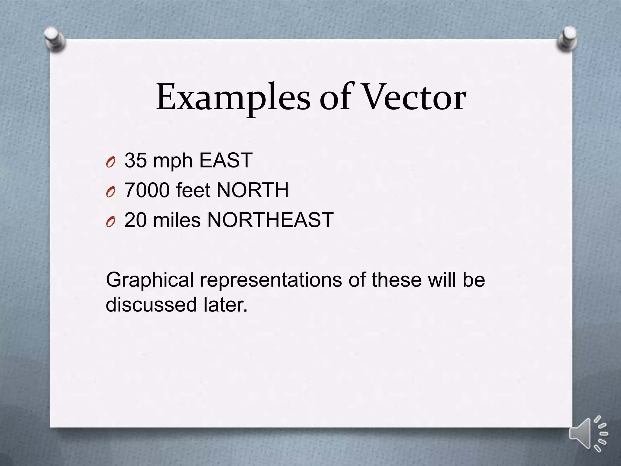 Examples of Vector
O 35 mph EAST
O 7000 feet NORTH
O 20 miles NORTHEAST


Graphical representations of these will be
discussed later.
 