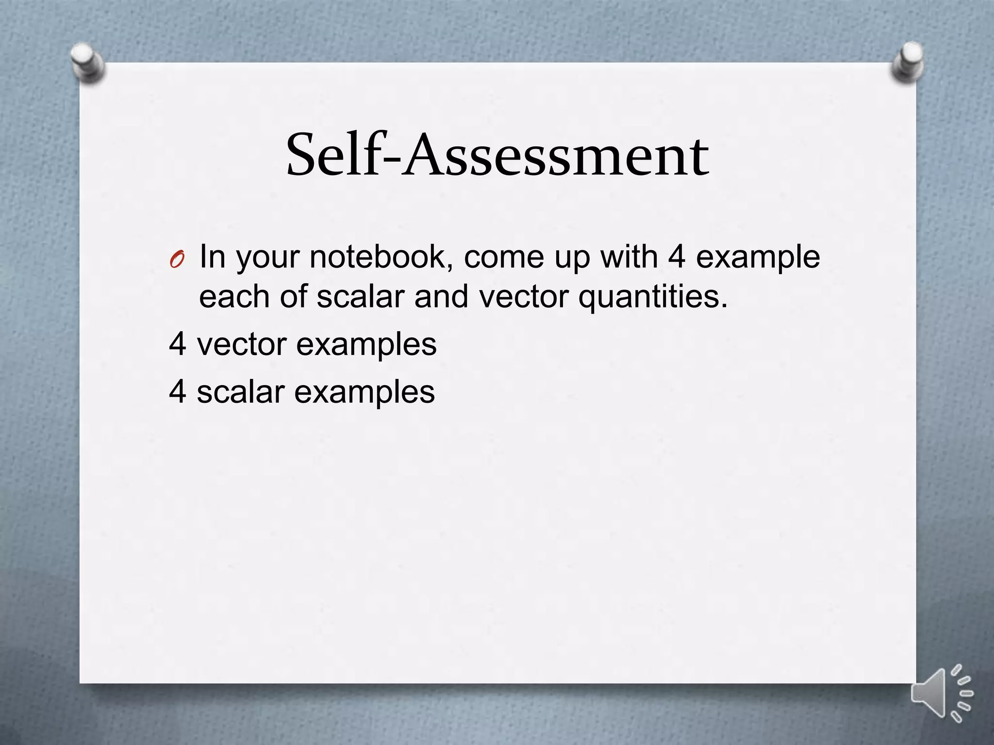 Self-Assessment
O In your notebook, come up with 4 example
  each of scalar and vector quantities.
4 vector examples
4 scalar examples
 