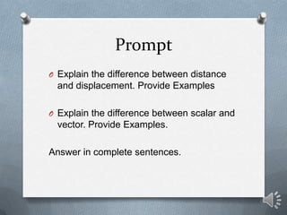Prompt
O Explain the difference between distance
 and displacement. Provide Examples

O Explain the difference between scalar and
 vector. Provide Examples.

Answer in complete sentences.
 