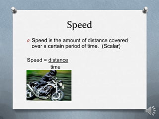 Speed
O Speed is the amount of distance covered
 over a certain period of time. (Scalar)

Speed = distance
         time
 
