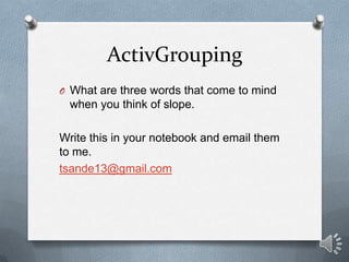 ActivGrouping
O What are three words that come to mind
 when you think of slope.

Write this in your notebook and email them
to me.
tsande13@gmail.com
 