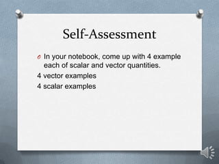 Self-Assessment
O In your notebook, come up with 4 example
  each of scalar and vector quantities.
4 vector examples
4 scalar examples
 