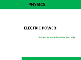 PHYSICS
ELECTRIC POWER
Teacher: Telman Askeraliyev, MSc, Italy
 
