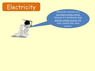 Electricity
Electricity is known as a
secondary energy source
because it is produced using
primary energy sources (eg.
Coal, nuclear fuel, wind
power).
 