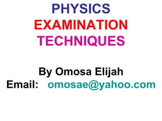 PHYSICS
EXAMINATION
TECHNIQUES
By Omosa Elijah
Email: omosae@yahoo.com
 