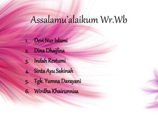 Assalamu’alaikum Wr.Wb
1. Devi Nur Islami
2. Dina Dhaifina
3. Indah Restumi
4. Sinta Ayu Sakinah
5. Tgk. Yumna Darayani
6. Wirdha Khairunnisa
 