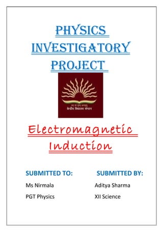 PHYSICS
INVESTIGATORY
PROJECT
Electromagnetic
Induction
SUBMITTED TO: SUBMITTED BY:
Ms Nirmala Aditya Sharma
PGT Physics XII Science
 
