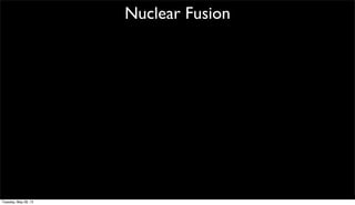 Nuclear Fusion
Tuesday, May 28, 13
 