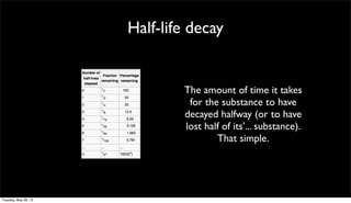 Half-life decay
The amount of time it takes
for the substance to have
decayed halfway (or to have
lost half of its’... substance).
That simple.
Tuesday, May 28, 13
 