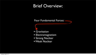 Brief Overview:
Four Fundamental Forces:
• Gravitation
• Electromagnetism
• Strong Nuclear
•Weak Nuclear
Tuesday, May 28, 13
 