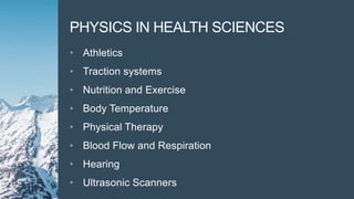PHYSICS IN HEALTH SCIENCES
• Athletics
• Traction systems
• Nutrition and Exercise
• Body Temperature
• Physical Therapy
• Blood Flow and Respiration
• Hearing
• Ultrasonic Scanners
 