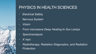 PHYSICS IN HEALTH SCIENCES
• Electrical Safety
• Nervous System
• Vision
• From microwave Deep Heating to Sun Lamps
• Spectroanalysis
• X rays
• Radiotherapy, Radiation Diagnostics, and Radiation
Protection
 