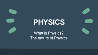 PHYSICS
What is Physics?
The nature of Physics
 