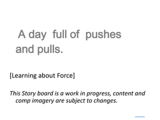 A day full of pushes
  and pulls.

[Learning about Force]

This Story board is a work in progress, content and
  comp imagery are subject to changes.

                                               CONFIDENTIL
 