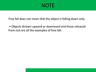 NOTE
Free fall does not mean that the object is falling down only.
• Objects thrown upward or downward and those released
from rest are all the examples of free fall.
 