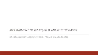 MEASURMENT OF O2,CO,PH & ANESTHETIC GASES
DR.IBRAHIM HASSAAN,MSC,EDAIC, FRCA (PRIMARY-PART1)
 