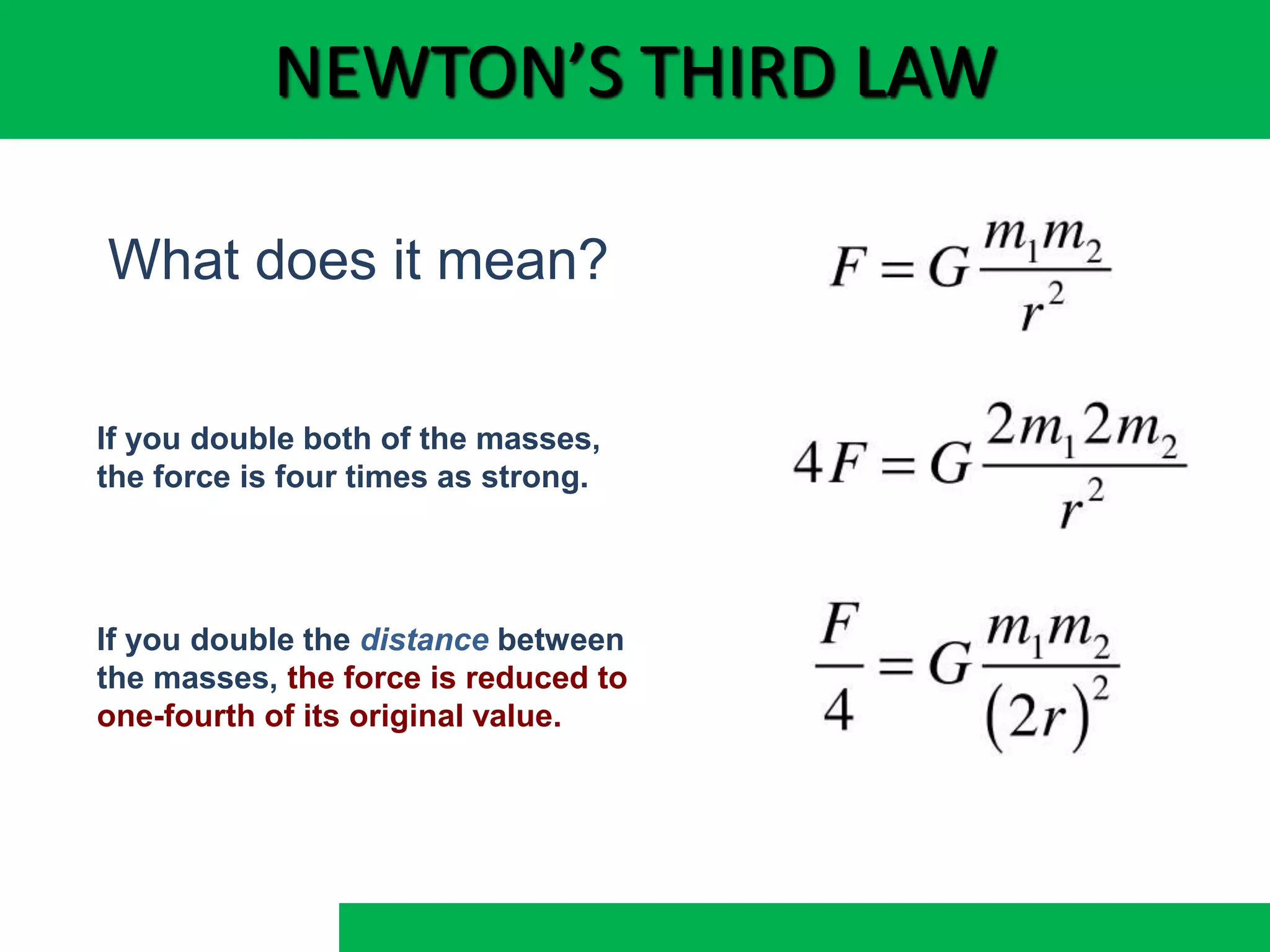 NEWTON’S THIRD LAW
If you double the distance between
the masses, the force is reduced to
one-fourth of its original value.
If you double both of the masses,
the force is four times as strong.
What does it mean?
 