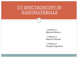 UV SPECTROSCOPY IN
NANOMATERIALS
-17PHY212
Mahesh Mishra
-17PHY213
Rakesh Solanki
-17PHY215
Swapnil Agnihotri
 