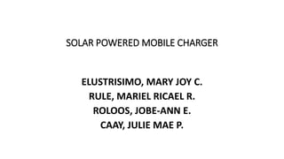 SOLAR POWERED MOBILE CHARGER
ELUSTRISIMO, MARY JOY C.
RULE, MARIEL RICAEL R.
ROLOOS, JOBE-ANN E.
CAAY, JULIE MAE P.
 