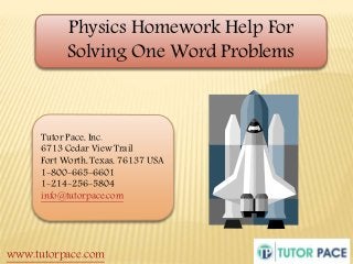 Physics Homework Help For 
Solving One Word Problems 
Tutor Pace, Inc. 
6713 Cedar View Trail 
Fort Worth, Texas, 76137 USA 
1-800-665-6601 
1-214-256-5804 
info@tutorpace.com 
www.tutorpace.com 
 
