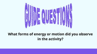 What forms of energy or motion did you observe
in the activity?
 